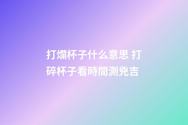打爛杯子什么意思 打碎杯子看時間測兇吉